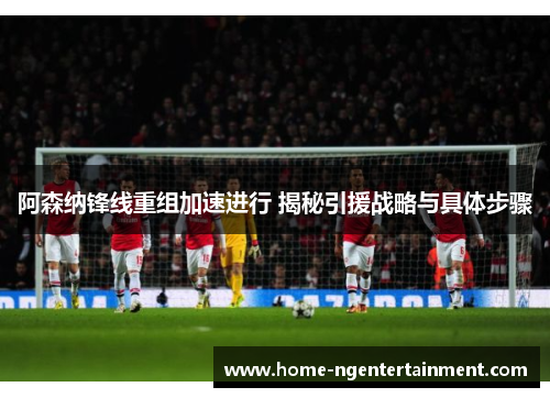 阿森纳锋线重组加速进行 揭秘引援战略与具体步骤
