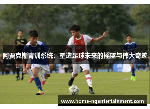 阿贾克斯青训系统：塑造足球未来的摇篮与伟大奇迹