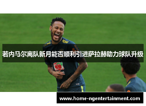 若内马尔离队新月能否顺利引进萨拉赫助力球队升级