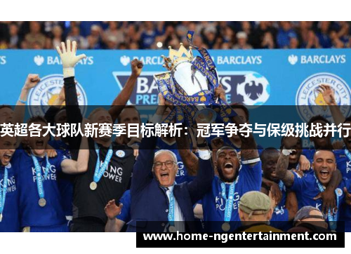英超各大球队新赛季目标解析：冠军争夺与保级挑战并行