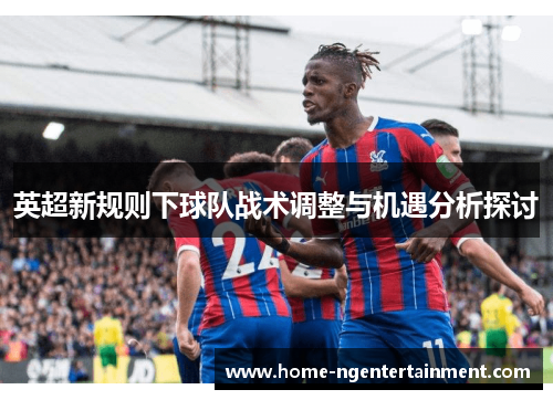英超新规则下球队战术调整与机遇分析探讨