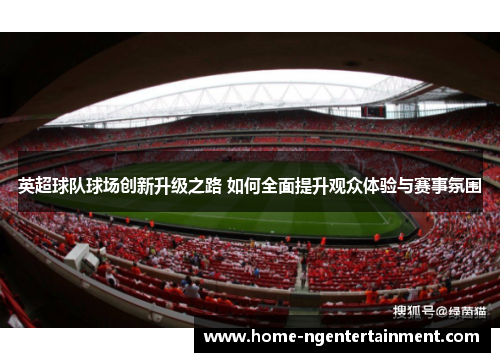 英超球队球场创新升级之路 如何全面提升观众体验与赛事氛围