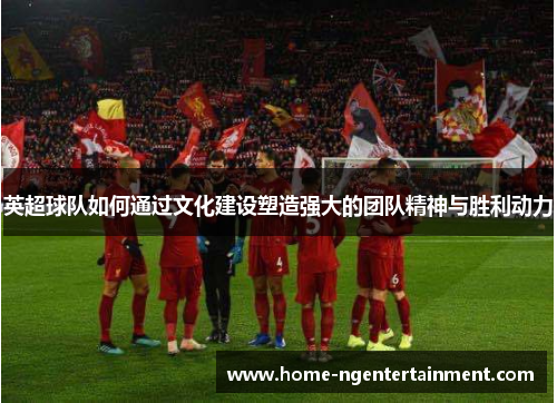 英超球队如何通过文化建设塑造强大的团队精神与胜利动力