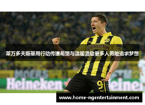 莱万多夫斯基用行动传递希望与温暖激励更多人勇敢追求梦想