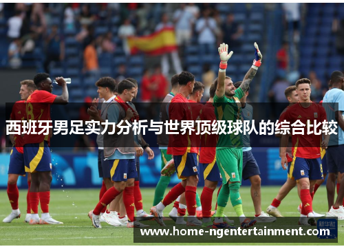 西班牙男足实力分析与世界顶级球队的综合比较