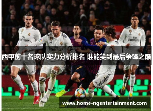 西甲前十名球队实力分析排名 谁能笑到最后争锋之巅