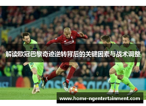 解读欧冠巴黎奇迹逆转背后的关键因素与战术调整