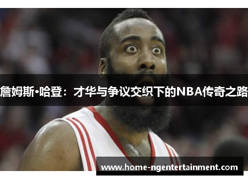 詹姆斯·哈登：才华与争议交织下的NBA传奇之路
