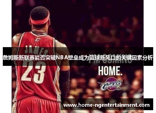 詹姆斯新联赛能否突破NBA壁垒成为篮球新风口的关键因素分析