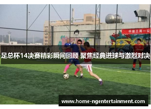 足总杯14决赛精彩瞬间回顾 聚焦经典进球与激烈对决 足总杯14决赛精彩瞬间回顾 聚焦经典进球与激烈对决