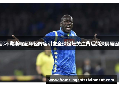 那不勒斯崛起年轻阵容引发全球足坛关注背后的深层原因