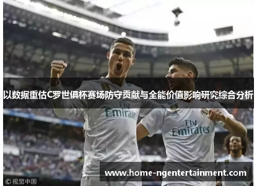 以数据重估C罗世俱杯赛场防守贡献与全能价值影响研究综合分析 以数据重估C罗世俱杯赛场防守贡献与全能价值影响研究综合分析
