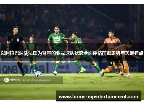 以阿拉巴迎战法国为背景的亚冠球队状态全面评估前瞻走势与关键看点