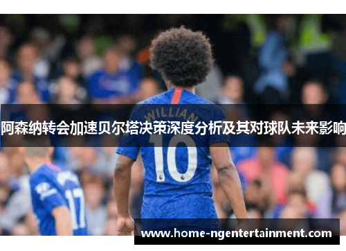 阿森纳转会加速贝尔塔决策深度分析及其对球队未来影响 阿森纳转会加速贝尔塔决策深度分析及其对球队未来影响