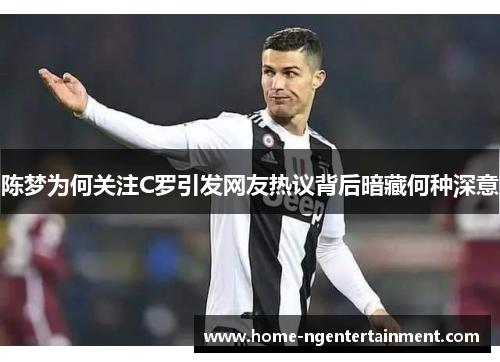陈梦为何关注C罗引发网友热议背后暗藏何种深意