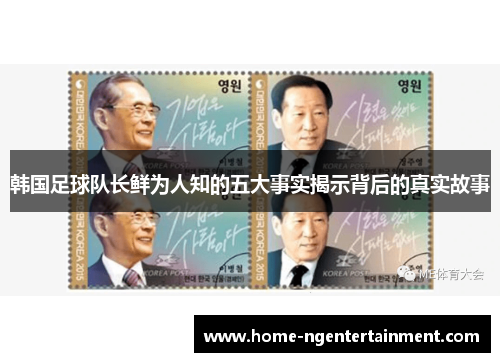 韩国足球队长鲜为人知的五大事实揭示背后的真实故事