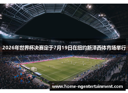 2026年世界杯决赛定于7月19日在纽约新泽西体育场举行