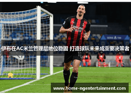伊布在AC米兰管理层地位稳固 打造球队未来成重要决策者