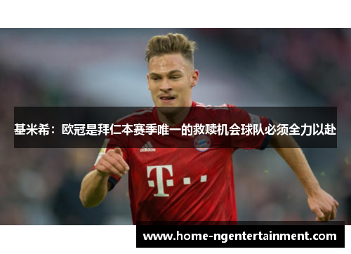 基米希：欧冠是拜仁本赛季唯一的救赎机会球队必须全力以赴